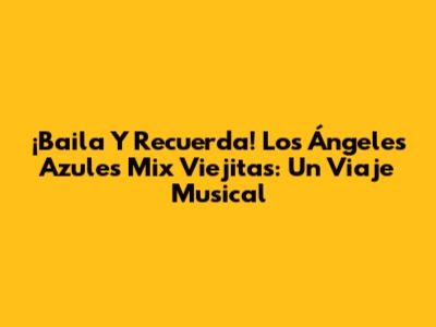 ¡Baila Y Recuerda! Los Ángeles Azules Mix Viejitas: Un Viaje Musical