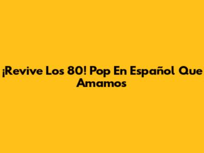 ¡Revive Los 80! Pop En Español Que Amamos