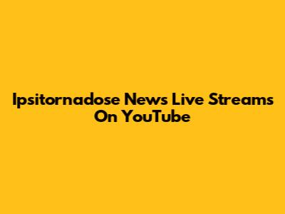  Ipsitornadose News Live Streams On YouTube