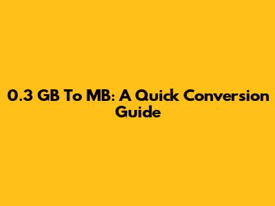 0.3 GB To MB: A Quick Conversion Guide