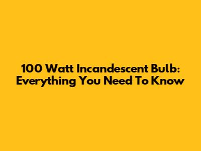 100 Watt Incandescent Bulb: Everything You Need To Know