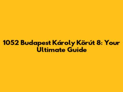 1052 Budapest Károly Körút 8: Your Ultimate Guide