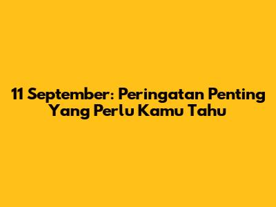 11 September: Peringatan Penting Yang Perlu Kamu Tahu