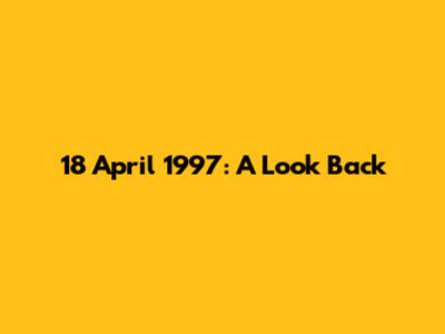 18 April 1997: A Look Back