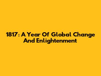 1817: A Year Of Global Change And Enlightenment