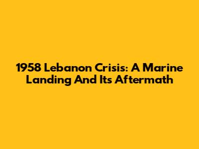 1958 Lebanon Crisis: A Marine Landing And Its Aftermath