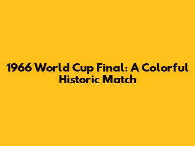 1966 World Cup Final: A Colorful Historic Match