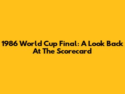 1986 World Cup Final: A Look Back At The Scorecard