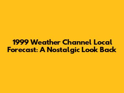 1999 Weather Channel Local Forecast: A Nostalgic Look Back
