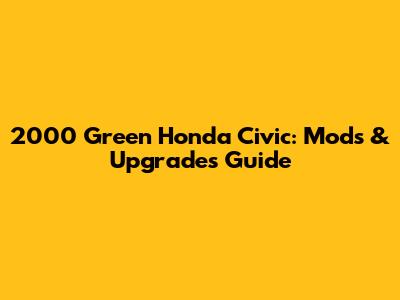 2000 Green Honda Civic: Mods & Upgrades Guide