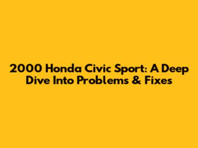2000 Honda Civic Sport: A Deep Dive Into Problems & Fixes