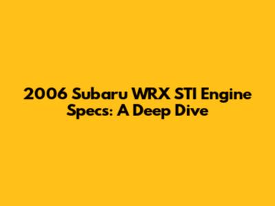 2006 Subaru WRX STI Engine Specs: A Deep Dive