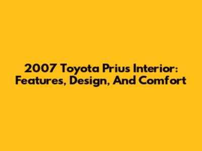 2007 Toyota Prius Interior: Features, Design, And Comfort