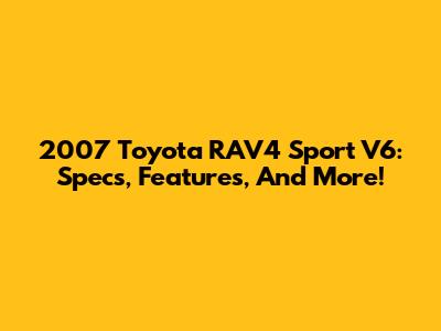 2007 Toyota RAV4 Sport V6: Specs, Features, And More!