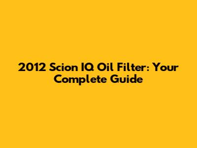 2012 Scion IQ Oil Filter: Your Complete Guide