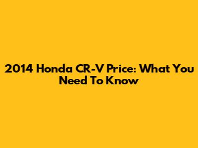 2014 Honda CR-V Price: What You Need To Know