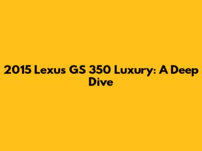 2015 Lexus GS 350 Luxury: A Deep Dive