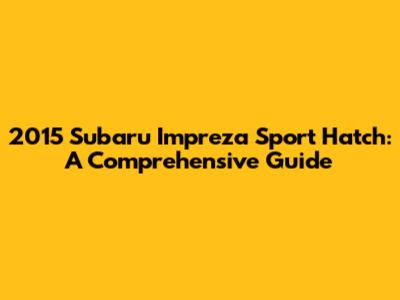 2015 Subaru Impreza Sport Hatch: A Comprehensive Guide