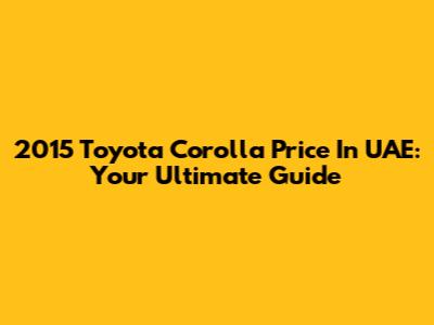 2015 Toyota Corolla Price In UAE: Your Ultimate Guide