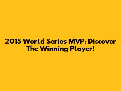 2015 World Series MVP: Discover The Winning Player!