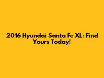 2016 Hyundai Santa Fe XL: Find Yours Today!