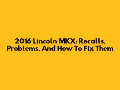 2016 Lincoln MKX: Recalls, Problems, And How To Fix Them