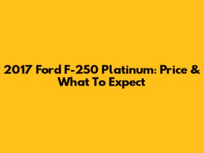 2017 Ford F-250 Platinum: Price & What To Expect