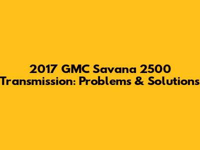 2017 GMC Savana 2500 Transmission: Problems & Solutions