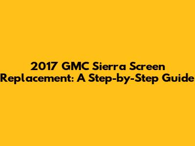 2017 GMC Sierra Screen Replacement: A Step-by-Step Guide