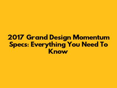 2017 Grand Design Momentum Specs: Everything You Need To Know