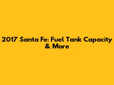 2017 Santa Fe: Fuel Tank Capacity & More