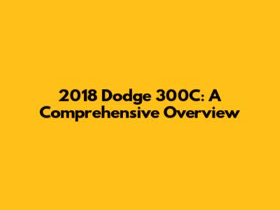 2018 Dodge 300C: A Comprehensive Overview