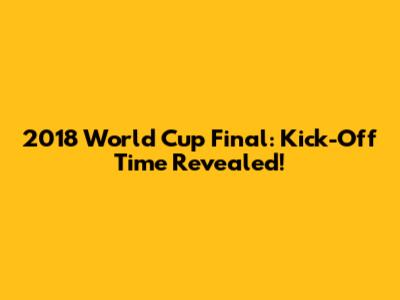 2018 World Cup Final: Kick-Off Time Revealed!
