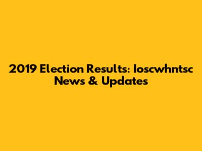 2019 Election Results: Ioscwhntsc News & Updates
