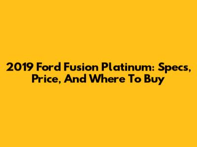 2019 Ford Fusion Platinum: Specs, Price, And Where To Buy