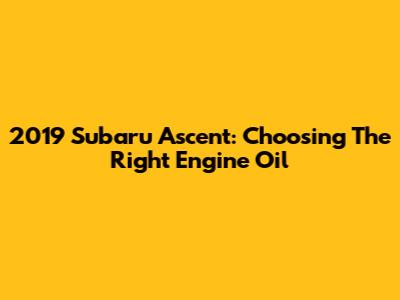 2019 Subaru Ascent: Choosing The Right Engine Oil