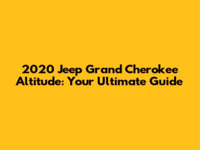 2020 Jeep Grand Cherokee Altitude: Your Ultimate Guide