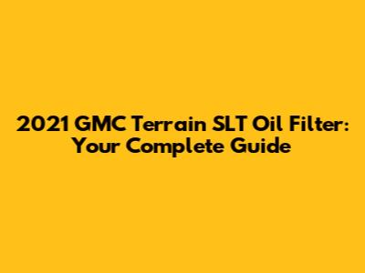 2021 GMC Terrain SLT Oil Filter: Your Complete Guide