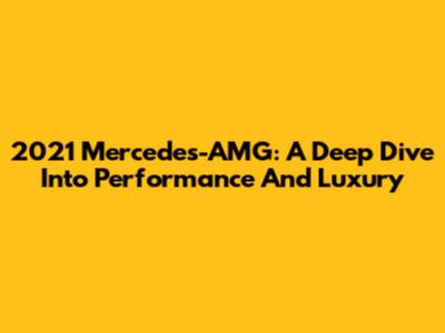 2021 Mercedes-AMG: A Deep Dive Into Performance And Luxury