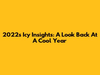 2022's Icy Insights: A Look Back At A Cool Year
