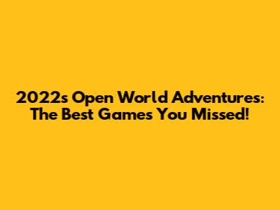 2022's Open World Adventures: The Best Games You Missed!