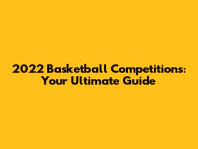 2022 Basketball Competitions: Your Ultimate Guide