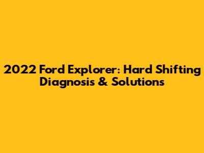2022 Ford Explorer: Hard Shifting Diagnosis & Solutions