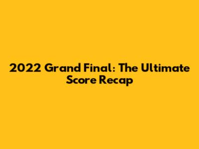 2022 Grand Final: The Ultimate Score Recap