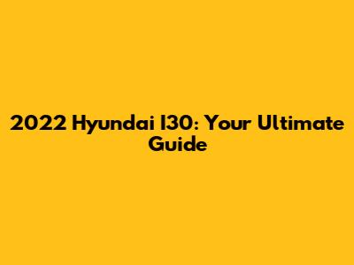 2022 Hyundai I30: Your Ultimate Guide