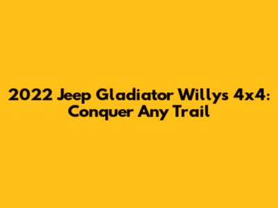 2022 Jeep Gladiator Willys 4x4: Conquer Any Trail