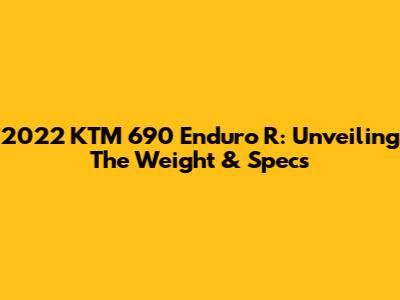2022 KTM 690 Enduro R: Unveiling The Weight & Specs
