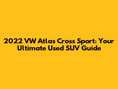 2022 VW Atlas Cross Sport: Your Ultimate Used SUV Guide