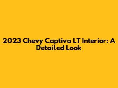 2023 Chevy Captiva LT Interior: A Detailed Look
