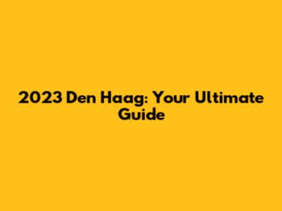 2023 Den Haag: Your Ultimate Guide